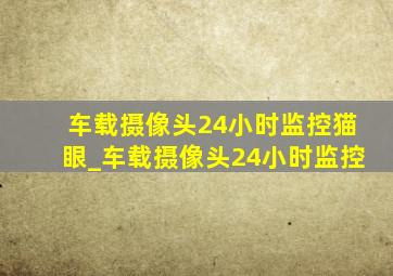 车载摄像头24小时监控猫眼_车载摄像头24小时监控