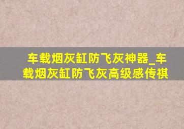 车载烟灰缸防飞灰神器_车载烟灰缸防飞灰高级感传祺