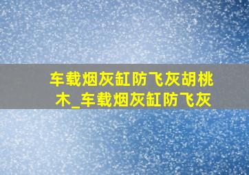 车载烟灰缸防飞灰胡桃木_车载烟灰缸防飞灰