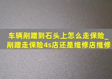 车辆剐蹭到石头上怎么走保险_剐蹭走保险4s店还是维修店维修