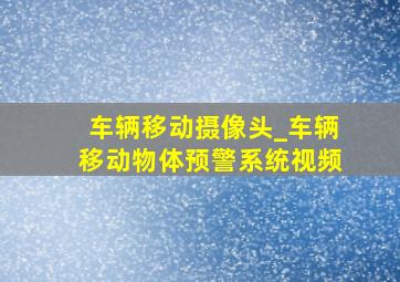 车辆移动摄像头_车辆移动物体预警系统视频