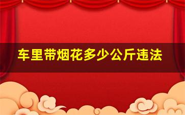 车里带烟花多少公斤违法