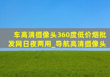 车高清摄像头360度(低价烟批发网)日夜两用_导航高清摄像头