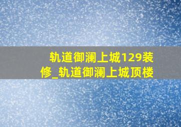 轨道御澜上城129装修_轨道御澜上城顶楼