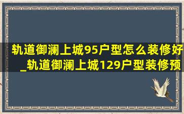 轨道御澜上城95户型怎么装修好_轨道御澜上城129户型装修预算