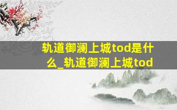 轨道御澜上城tod是什么_轨道御澜上城tod