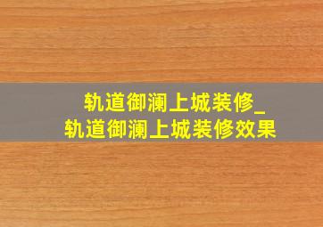 轨道御澜上城装修_轨道御澜上城装修效果