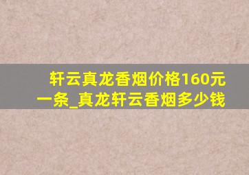 轩云真龙香烟价格160元一条_真龙轩云香烟多少钱