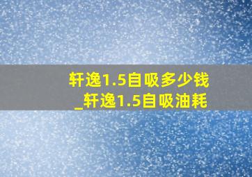 轩逸1.5自吸多少钱_轩逸1.5自吸油耗