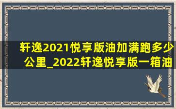 轩逸2021悦享版油加满跑多少公里_2022轩逸悦享版一箱油跑多少公里