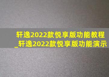 轩逸2022款悦享版功能教程_轩逸2022款悦享版功能演示