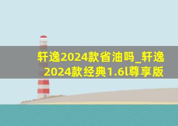 轩逸2024款省油吗_轩逸2024款经典1.6l尊享版