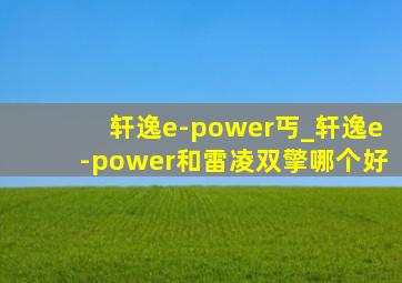 轩逸e-power丐_轩逸e-power和雷凌双擎哪个好