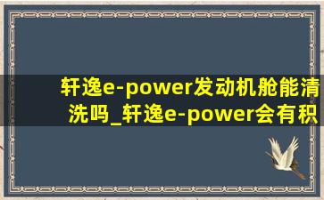 轩逸e-power发动机舱能清洗吗_轩逸e-power会有积碳吗