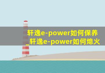 轩逸e-power如何保养_轩逸e-power如何熄火