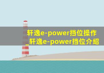 轩逸e-power挡位操作_轩逸e-power挡位介绍