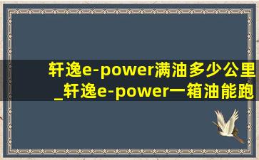 轩逸e-power满油多少公里_轩逸e-power一箱油能跑多少公里