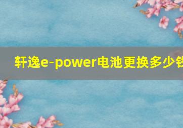 轩逸e-power电池更换多少钱