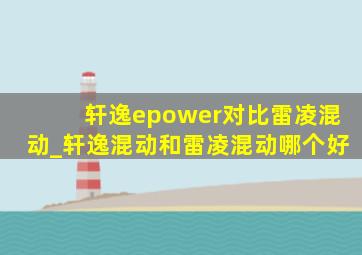 轩逸epower对比雷凌混动_轩逸混动和雷凌混动哪个好