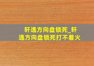 轩逸方向盘锁死_轩逸方向盘锁死打不着火