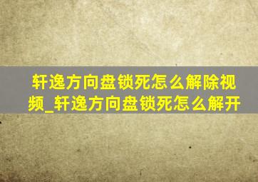 轩逸方向盘锁死怎么解除视频_轩逸方向盘锁死怎么解开