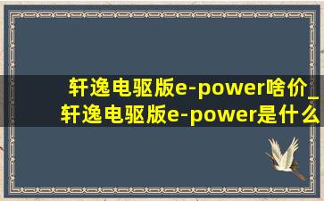 轩逸电驱版e-power啥价_轩逸电驱版e-power是什么意思