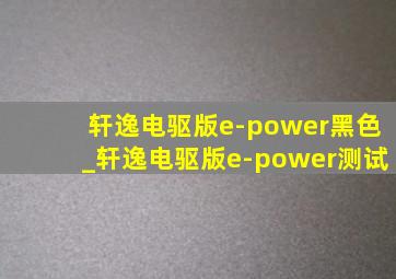 轩逸电驱版e-power黑色_轩逸电驱版e-power测试