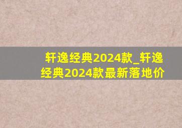 轩逸经典2024款_轩逸经典2024款最新落地价