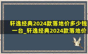 轩逸经典2024款落地价多少钱一台_轩逸经典2024款落地价多少钱