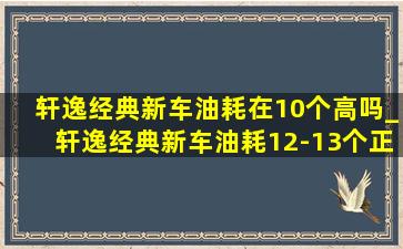 轩逸经典新车油耗在10个高吗_轩逸经典新车油耗12-13个正常吗