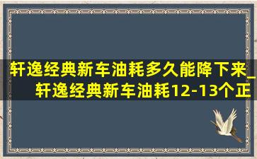 轩逸经典新车油耗多久能降下来_轩逸经典新车油耗12-13个正常吗