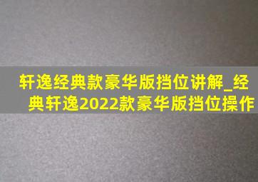 轩逸经典款豪华版挡位讲解_经典轩逸2022款豪华版挡位操作