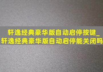 轩逸经典豪华版自动启停按键_轩逸经典豪华版自动启停能关闭吗