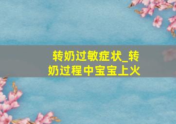 转奶过敏症状_转奶过程中宝宝上火