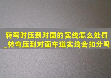 转弯时压到对面的实线怎么处罚_转弯压到对面车道实线会扣分吗