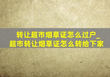 转让超市烟草证怎么过户_超市转让烟草证怎么转给下家