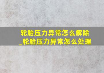 轮胎压力异常怎么解除_轮胎压力异常怎么处理