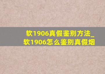 软1906真假鉴别方法_软1906怎么鉴别真假烟