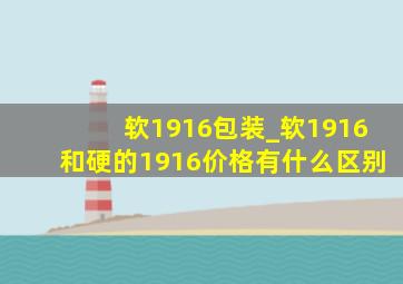 软1916包装_软1916和硬的1916价格有什么区别