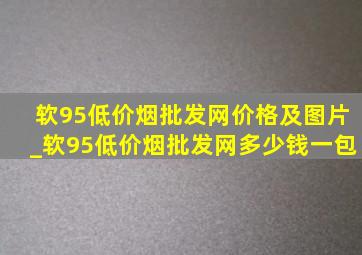 软95(低价烟批发网)价格及图片_软95(低价烟批发网)多少钱一包