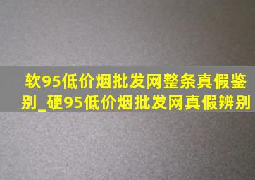 软95(低价烟批发网)整条真假鉴别_硬95(低价烟批发网)真假辨别