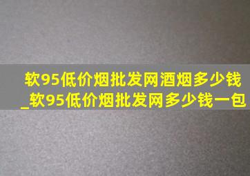 软95(低价烟批发网)酒烟多少钱_软95(低价烟批发网)多少钱一包