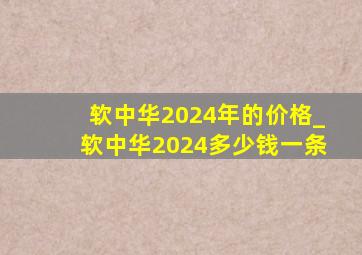 软中华2024年的价格_软中华2024多少钱一条