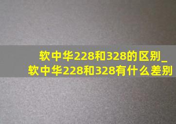 软中华228和328的区别_软中华228和328有什么差别