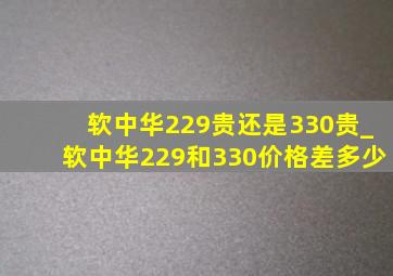 软中华229贵还是330贵_软中华229和330价格差多少