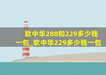 软中华288和229多少钱一包_软中华229多少钱一包