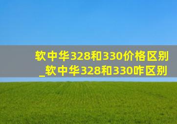 软中华328和330价格区别_软中华328和330咋区别