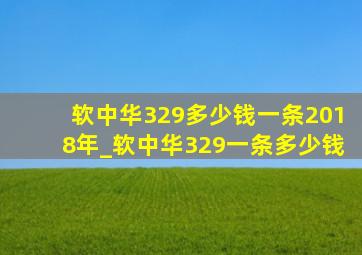 软中华329多少钱一条2018年_软中华329一条多少钱