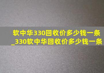 软中华330回收价多少钱一条_330软中华回收价多少钱一条