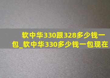 软中华330跟328多少钱一包_软中华330多少钱一包现在